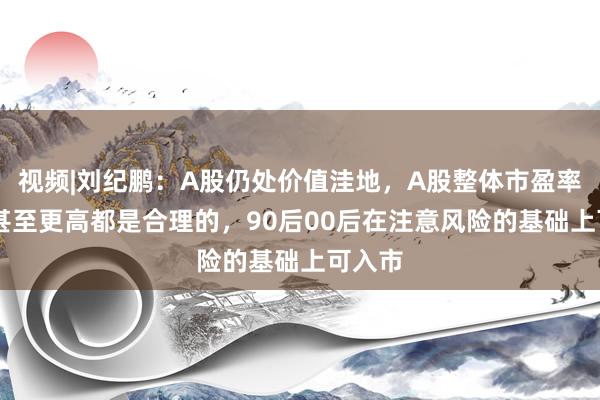 视频|刘纪鹏：A股仍处价值洼地，A股整体市盈率40倍甚至更高都是合理的，90后00后在注意风险的基础上可入市