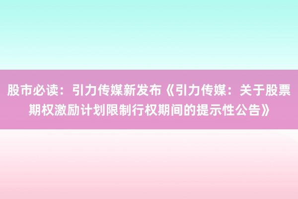 股市必读：引力传媒新发布《引力传媒：关于股票期权激励计划限制行权期间的提示性公告》