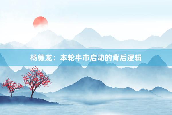 杨德龙：本轮牛市启动的背后逻辑