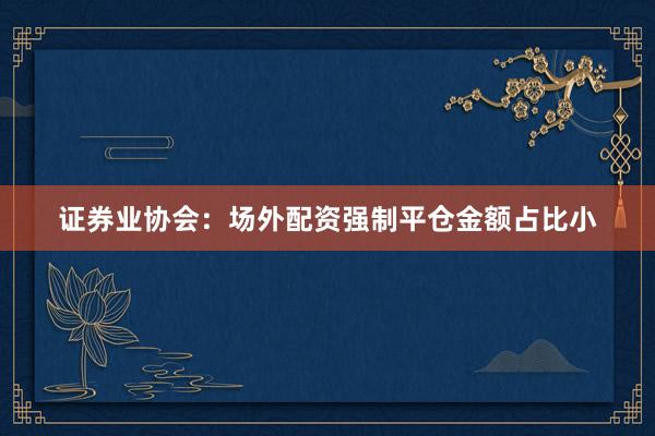 证券业协会：场外配资强制平仓金额占比小