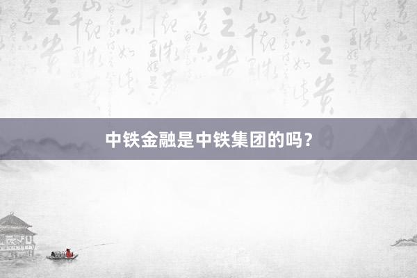 中铁金融是中铁集团的吗？