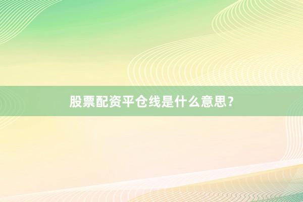 股票配资平仓线是什么意思？