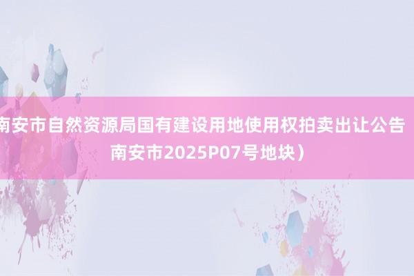 南安市自然资源局国有建设用地使用权拍卖出让公告（南安市2025P07号地块）