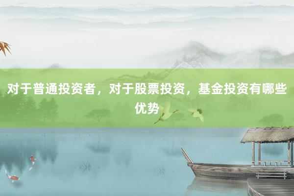 对于普通投资者，对于股票投资，基金投资有哪些优势