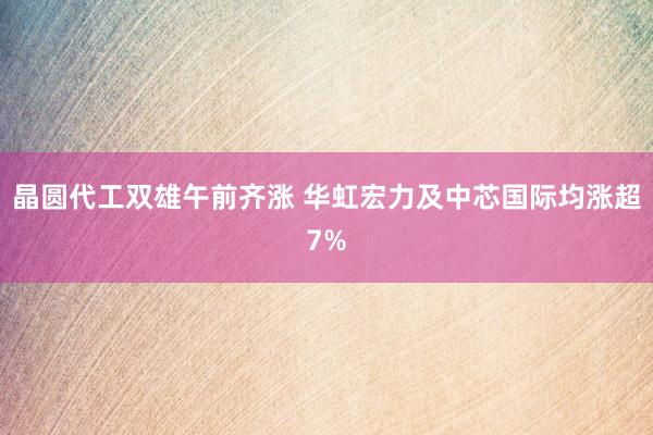 晶圆代工双雄午前齐涨 华虹宏力及中芯国际均涨超7%
