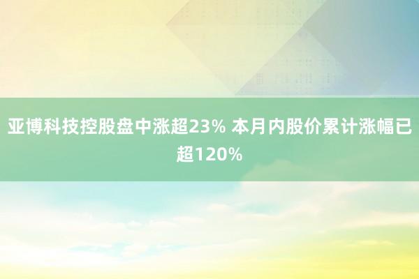 亚博科技控股盘中涨超23% 本月内股价累计涨幅已超120%