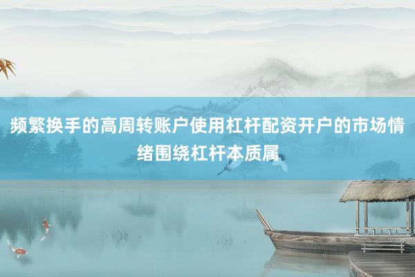 频繁换手的高周转账户使用杠杆配资开户的市场情绪围绕杠杆本质属