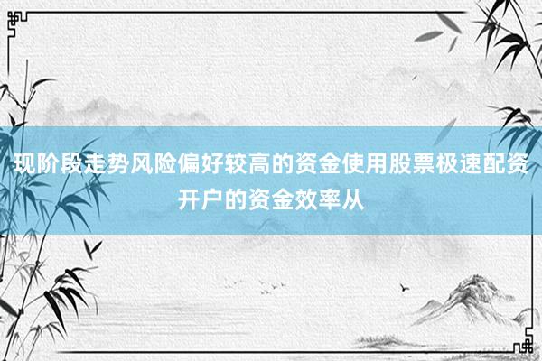 现阶段走势风险偏好较高的资金使用股票极速配资开户的资金效率从
