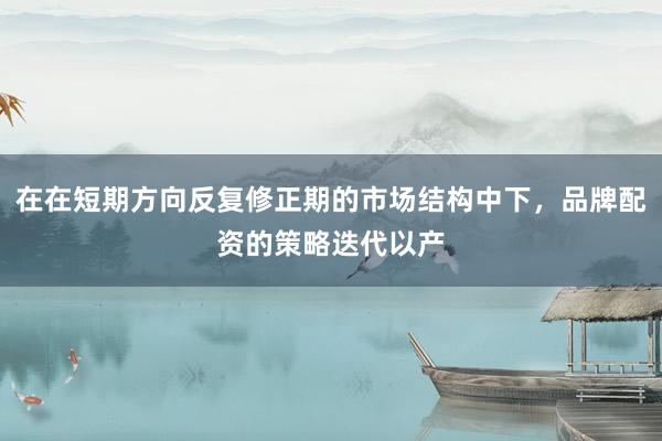 在在短期方向反复修正期的市场结构中下，品牌配资的策略迭代以产