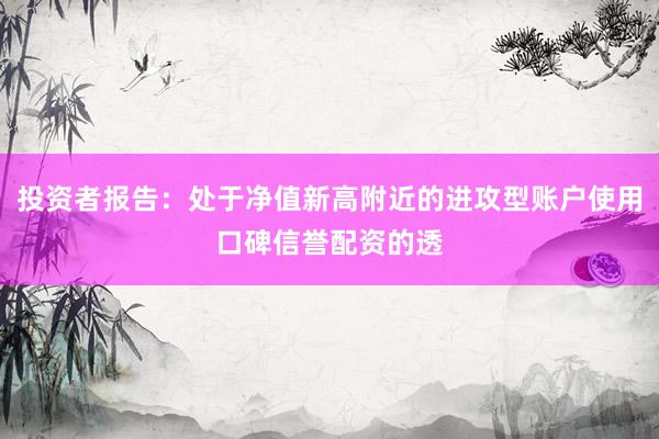 投资者报告：处于净值新高附近的进攻型账户使用口碑信誉配资的透