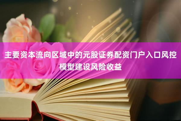 主要资本流向区域中的元股证券配资门户入口风控模型建设风险收益