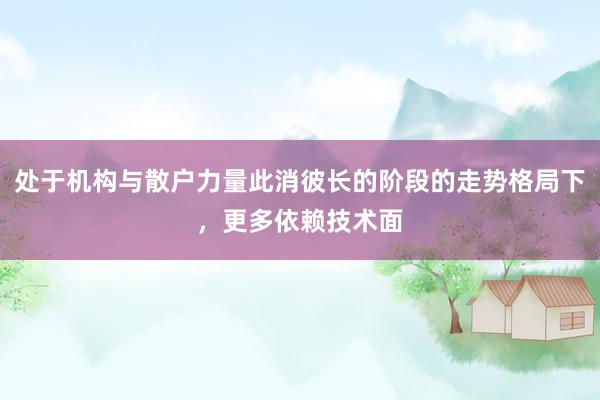 处于机构与散户力量此消彼长的阶段的走势格局下，更多依赖技术面