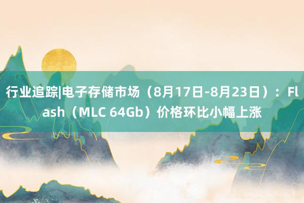 行业追踪|电子存储市场（8月17日-8月23日）：Flash（MLC 64Gb）价格环比小幅上涨