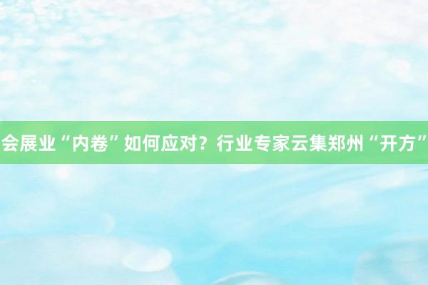 会展业“内卷”如何应对？行业专家云集郑州“开方”