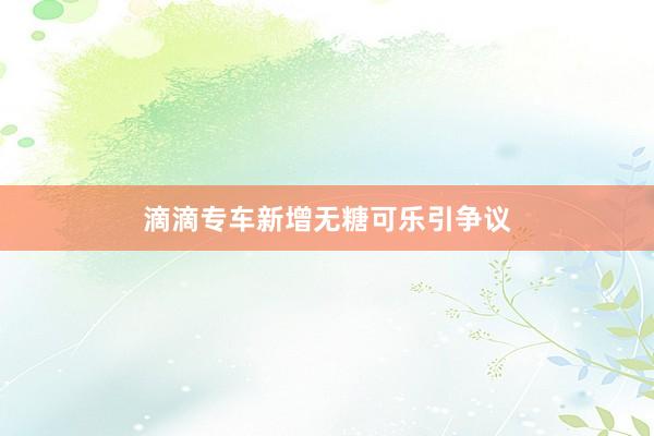 滴滴专车新增无糖可乐引争议