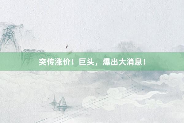 突传涨价！巨头，爆出大消息！