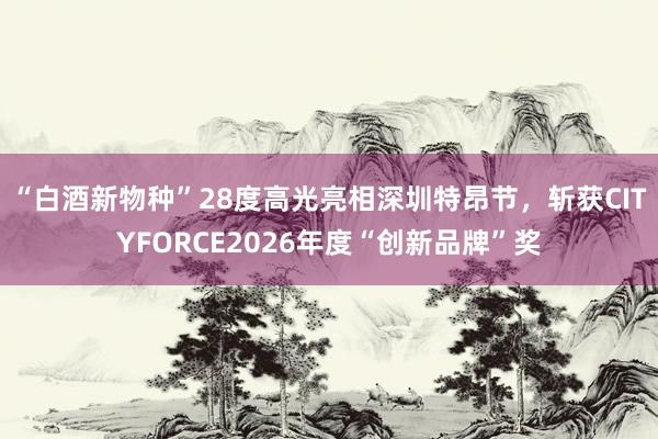 “白酒新物种”28度高光亮相深圳特昂节，斩获CITYFORCE2026年度“创新品牌”奖