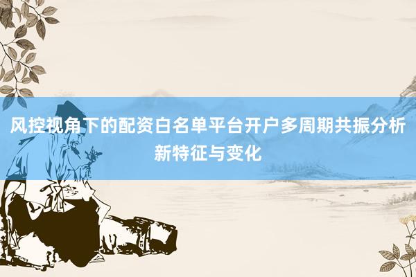 风控视角下的配资白名单平台开户多周期共振分析新特征与变化