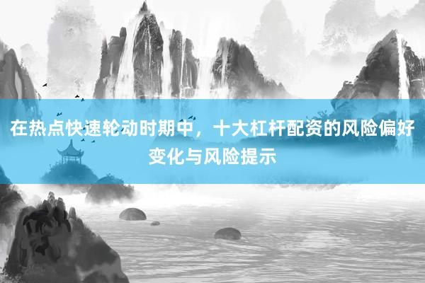在热点快速轮动时期中，十大杠杆配资的风险偏好变化与风险提示