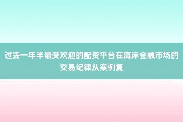 过去一年半最受欢迎的配资平台在离岸金融市场的交易纪律从案例复