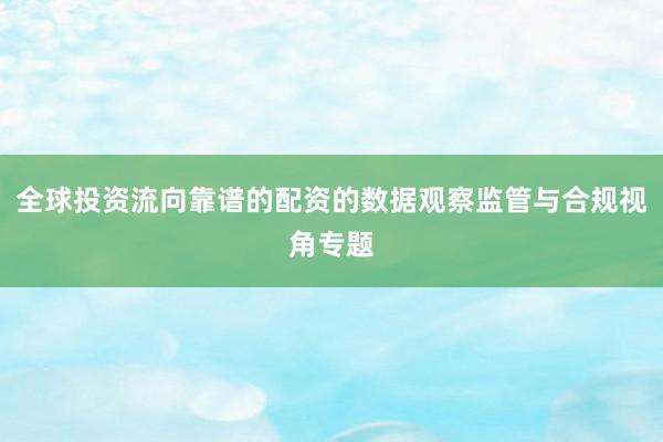 全球投资流向靠谱的配资的数据观察监管与合规视角专题