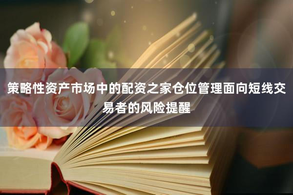 策略性资产市场中的配资之家仓位管理面向短线交易者的风险提醒