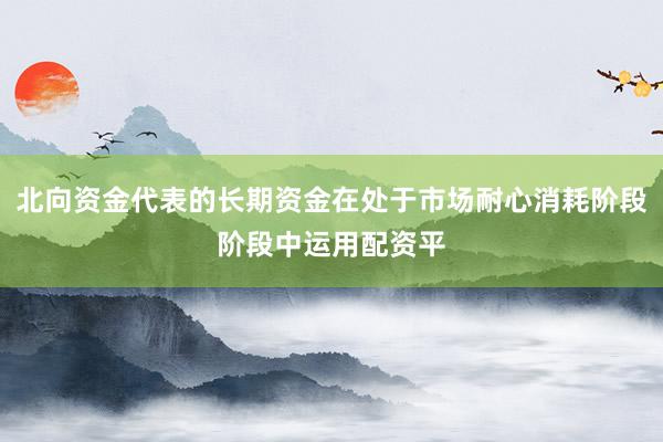 北向资金代表的长期资金在处于市场耐心消耗阶段阶段中运用配资平