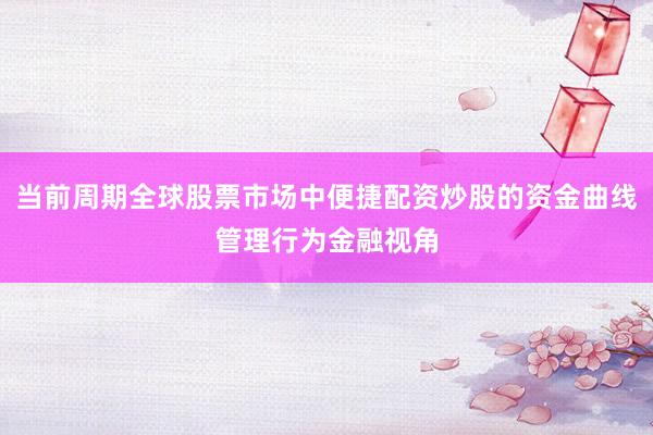 当前周期全球股票市场中便捷配资炒股的资金曲线管理行为金融视角
