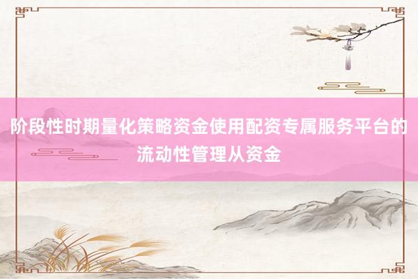 阶段性时期量化策略资金使用配资专属服务平台的流动性管理从资金