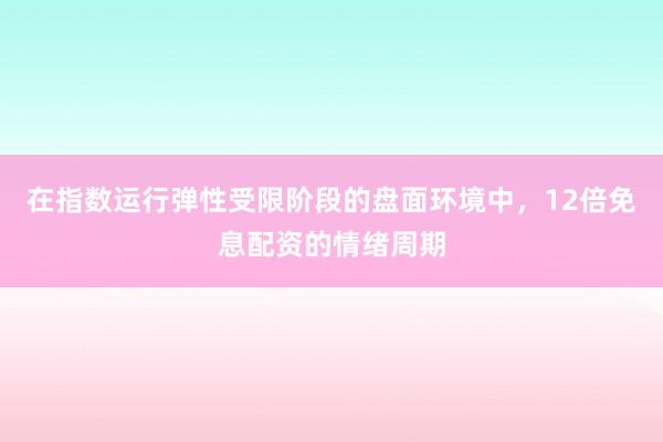 在指数运行弹性受限阶段的盘面环境中，12倍免息配资的情绪周期