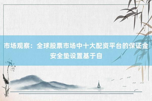 市场观察：全球股票市场中十大配资平台的保证金安全垫设置基于自