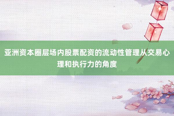 亚洲资本圈层场内股票配资的流动性管理从交易心理和执行力的角度
