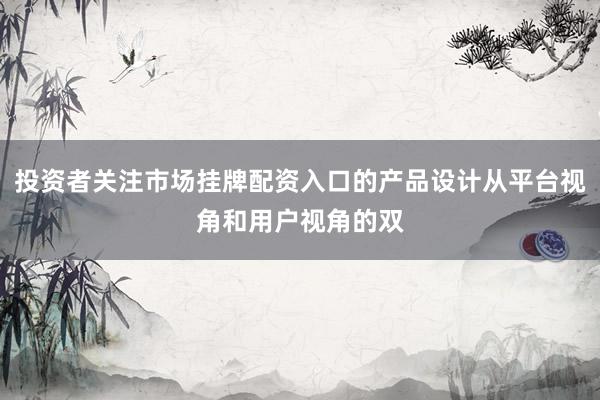 投资者关注市场挂牌配资入口的产品设计从平台视角和用户视角的双