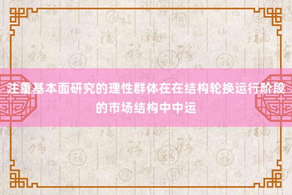 注重基本面研究的理性群体在在结构轮换运行阶段的市场结构中中运