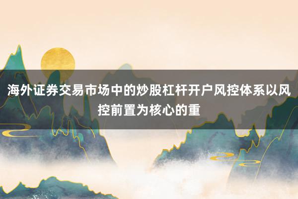海外证券交易市场中的炒股杠杆开户风控体系以风控前置为核心的重