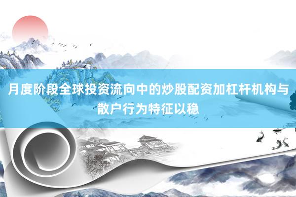 月度阶段全球投资流向中的炒股配资加杠杆机构与散户行为特征以稳