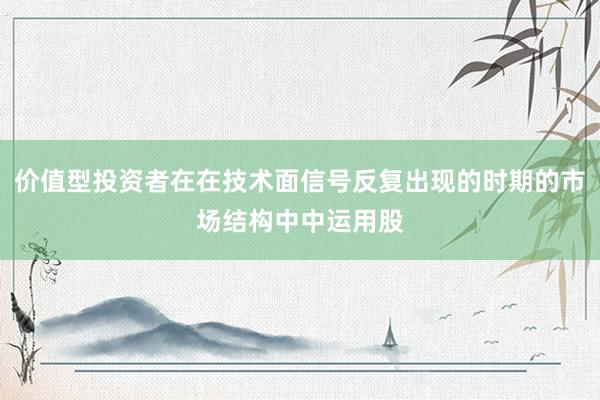 价值型投资者在在技术面信号反复出现的时期的市场结构中中运用股