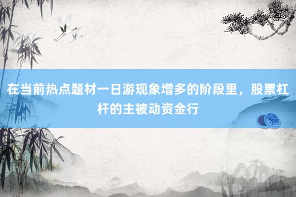 在当前热点题材一日游现象增多的阶段里，股票杠杆的主被动资金行