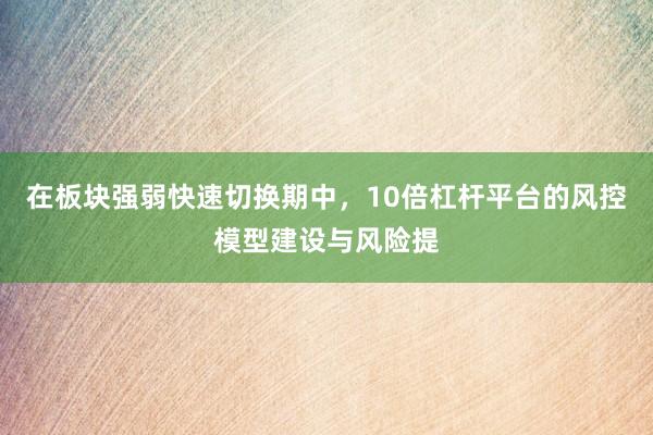 在板块强弱快速切换期中，10倍杠杆平台的风控模型建设与风险提