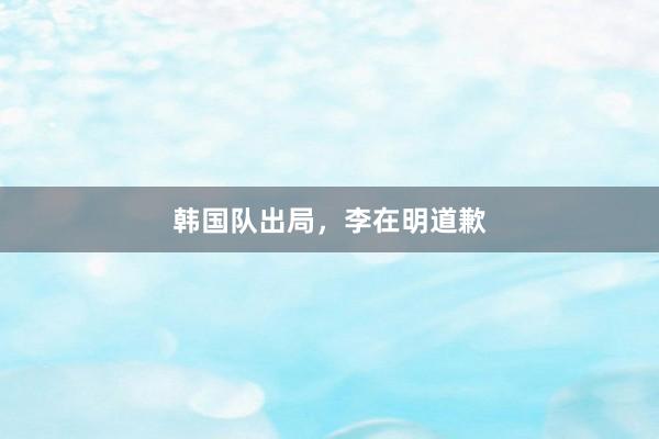 韩国队出局，李在明道歉