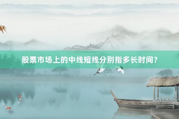 股票市场上的中线短线分别指多长时间？