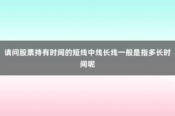 请问股票持有时间的短线中线长线一般是指多长时间呢