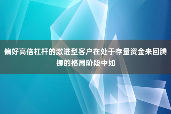 偏好高倍杠杆的激进型客户在处于存量资金来回腾挪的格局阶段中如