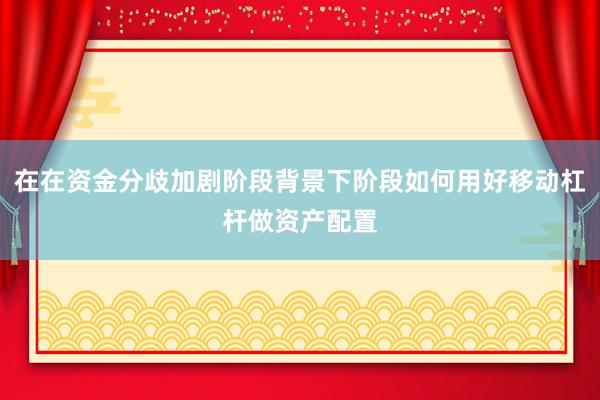 在在资金分歧加剧阶段背景下阶段如何用好移动杠杆做资产配置