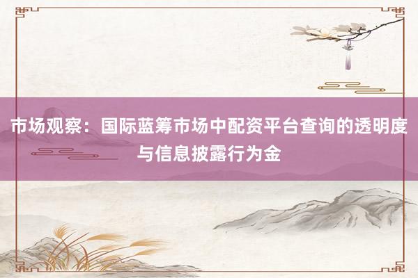 市场观察：国际蓝筹市场中配资平台查询的透明度与信息披露行为金
