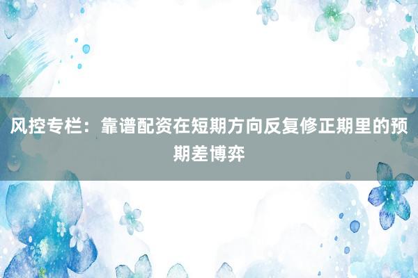风控专栏：靠谱配资在短期方向反复修正期里的预期差博弈