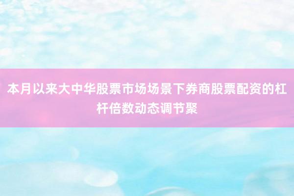 本月以来大中华股票市场场景下券商股票配资的杠杆倍数动态调节聚