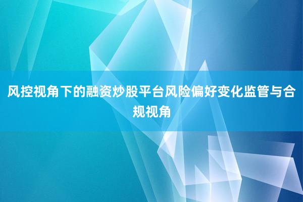 风控视角下的融资炒股平台风险偏好变化监管与合规视角