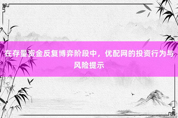在存量资金反复博弈阶段中，优配网的投资行为与风险提示