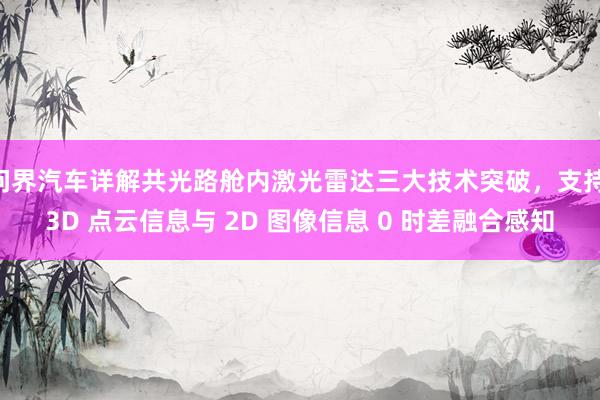 问界汽车详解共光路舱内激光雷达三大技术突破，支持 3D 点云信息与 2D 图像信息 0 时差融合感知